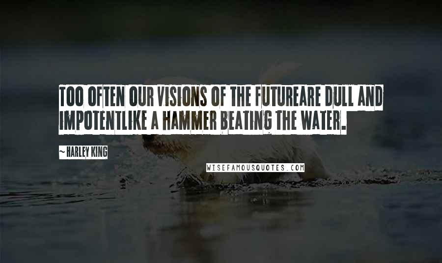 Harley King Quotes: Too often our visions of the futureare dull and impotentlike a hammer beating the water.