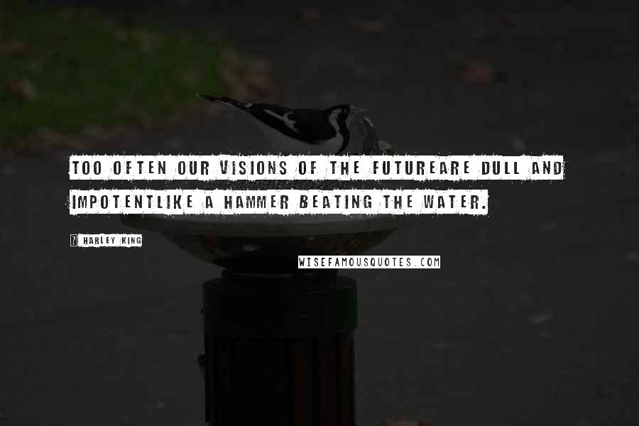 Harley King Quotes: Too often our visions of the futureare dull and impotentlike a hammer beating the water.