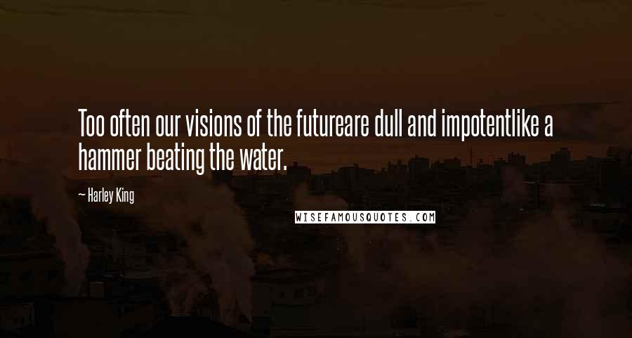 Harley King Quotes: Too often our visions of the futureare dull and impotentlike a hammer beating the water.