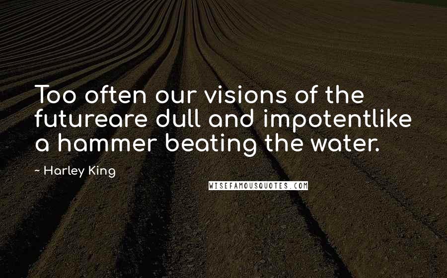 Harley King Quotes: Too often our visions of the futureare dull and impotentlike a hammer beating the water.