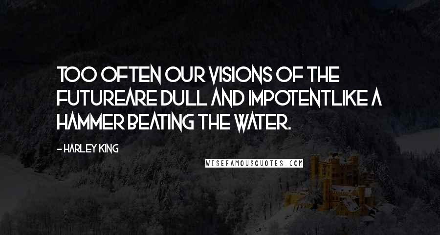 Harley King Quotes: Too often our visions of the futureare dull and impotentlike a hammer beating the water.