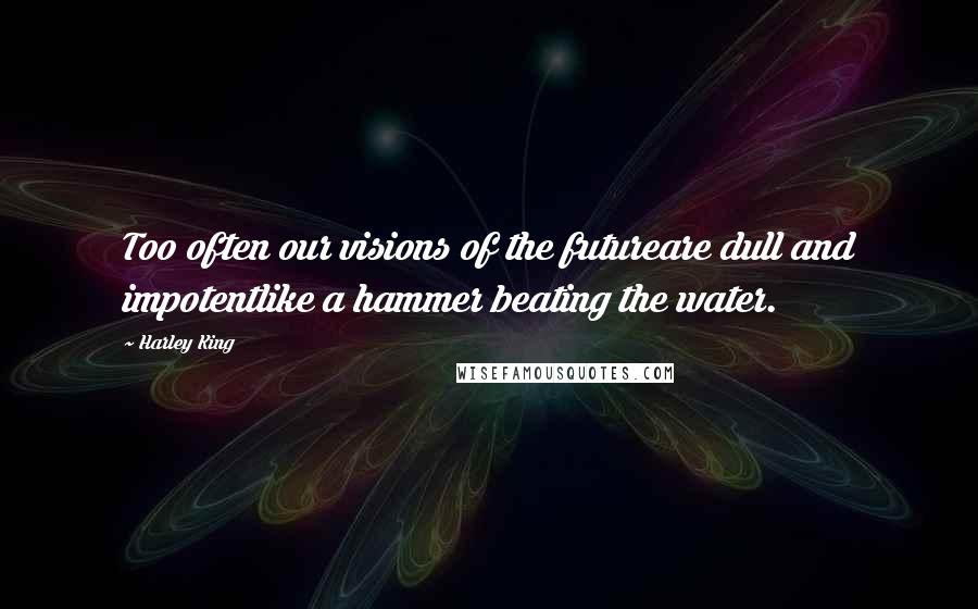 Harley King Quotes: Too often our visions of the futureare dull and impotentlike a hammer beating the water.