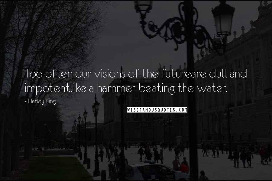 Harley King Quotes: Too often our visions of the futureare dull and impotentlike a hammer beating the water.