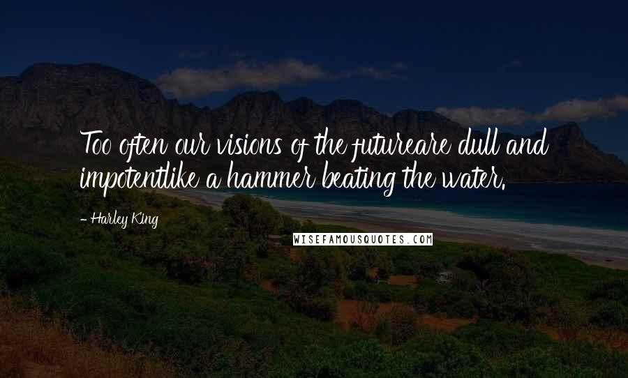 Harley King Quotes: Too often our visions of the futureare dull and impotentlike a hammer beating the water.