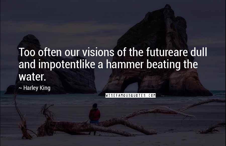 Harley King Quotes: Too often our visions of the futureare dull and impotentlike a hammer beating the water.