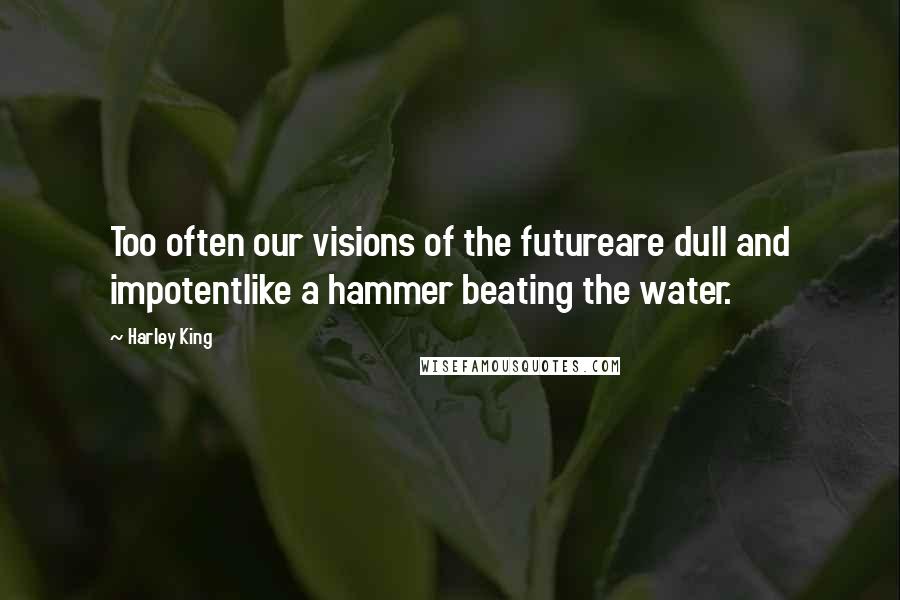 Harley King Quotes: Too often our visions of the futureare dull and impotentlike a hammer beating the water.