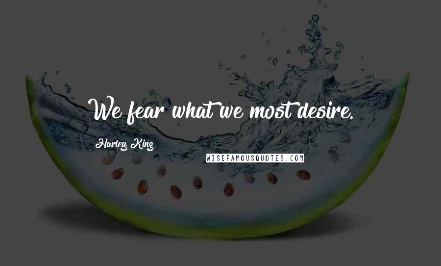 Harley King Quotes: We fear what we most desire.