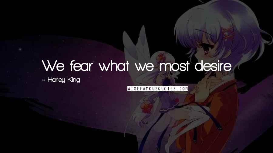 Harley King Quotes: We fear what we most desire.