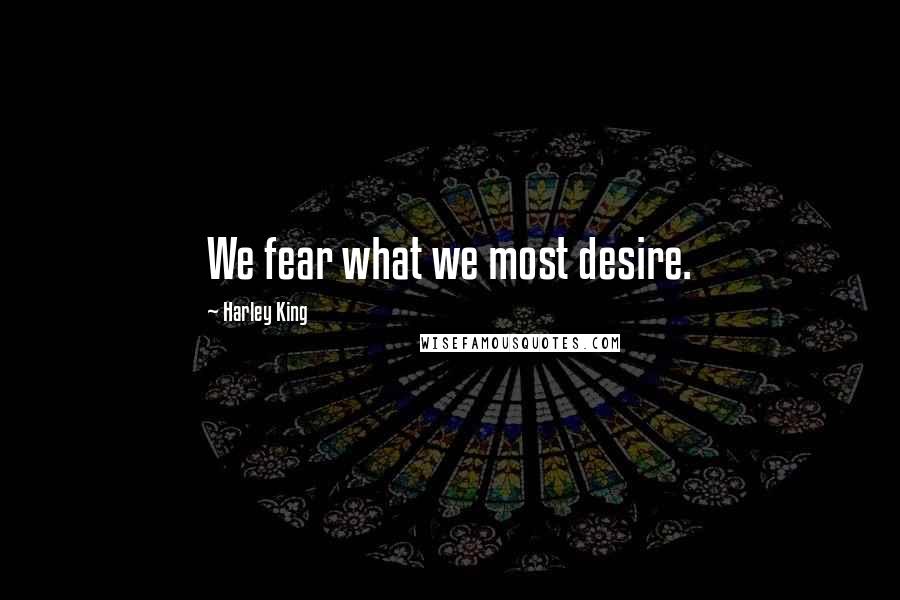 Harley King Quotes: We fear what we most desire.