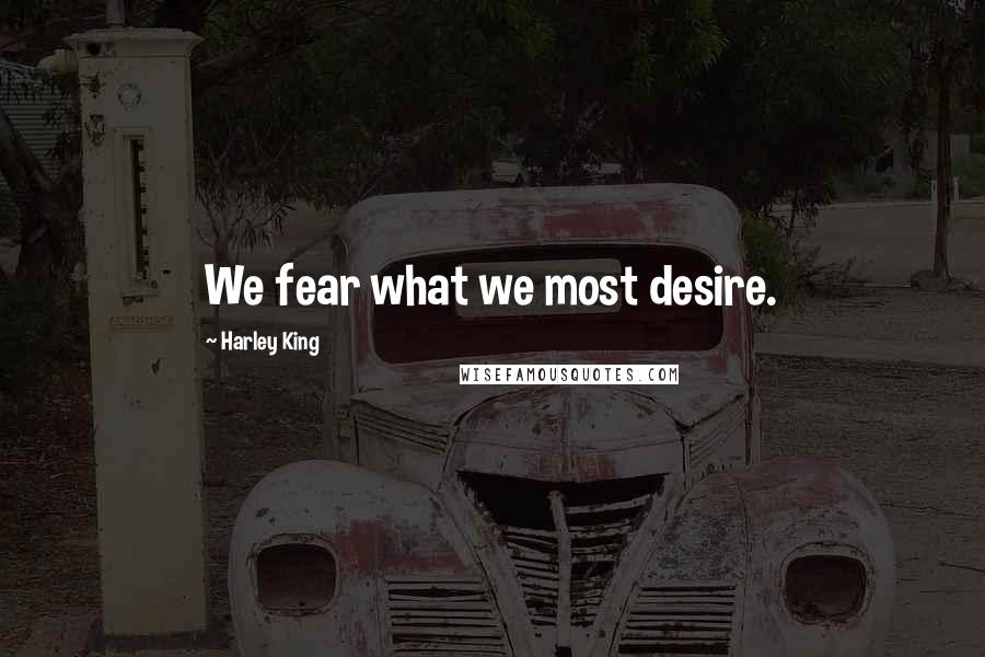 Harley King Quotes: We fear what we most desire.