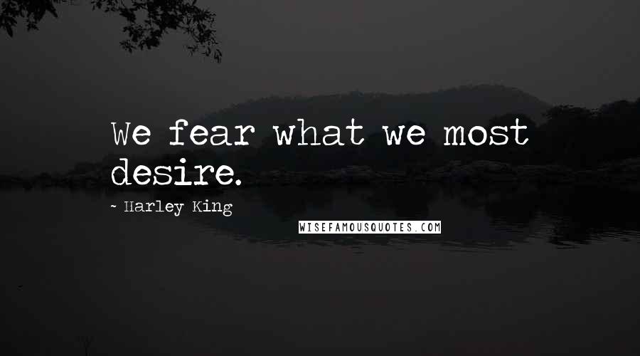 Harley King Quotes: We fear what we most desire.