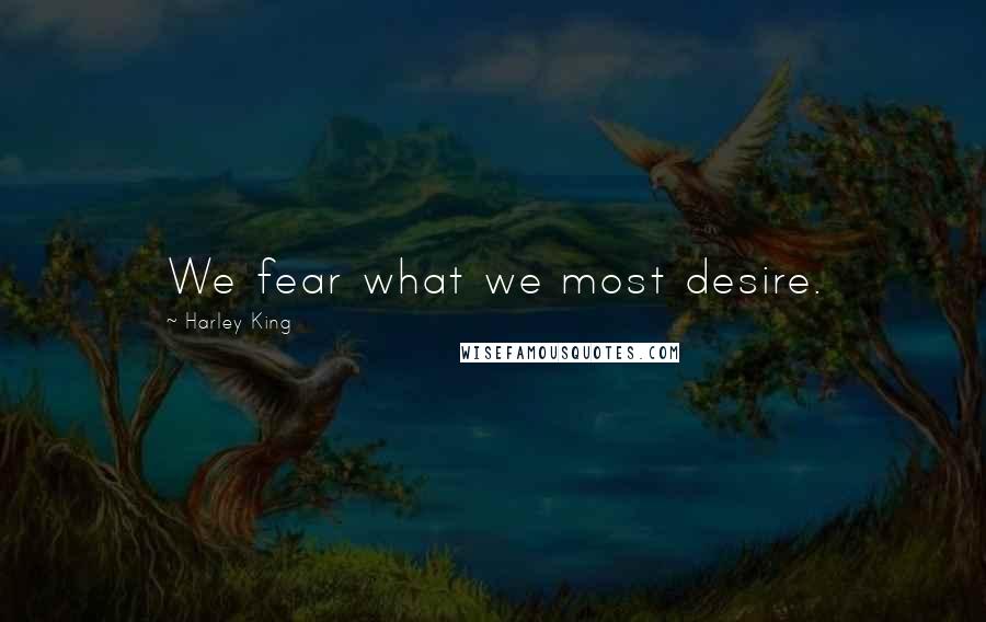 Harley King Quotes: We fear what we most desire.