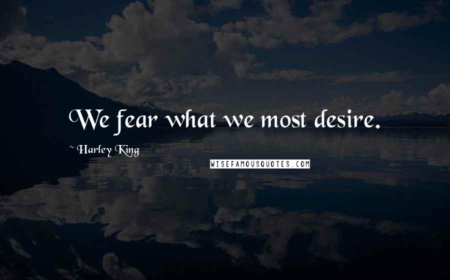 Harley King Quotes: We fear what we most desire.