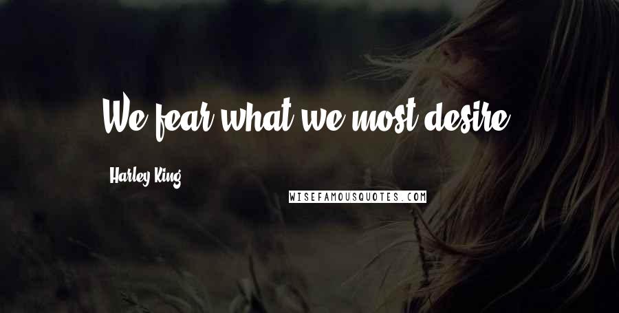 Harley King Quotes: We fear what we most desire.