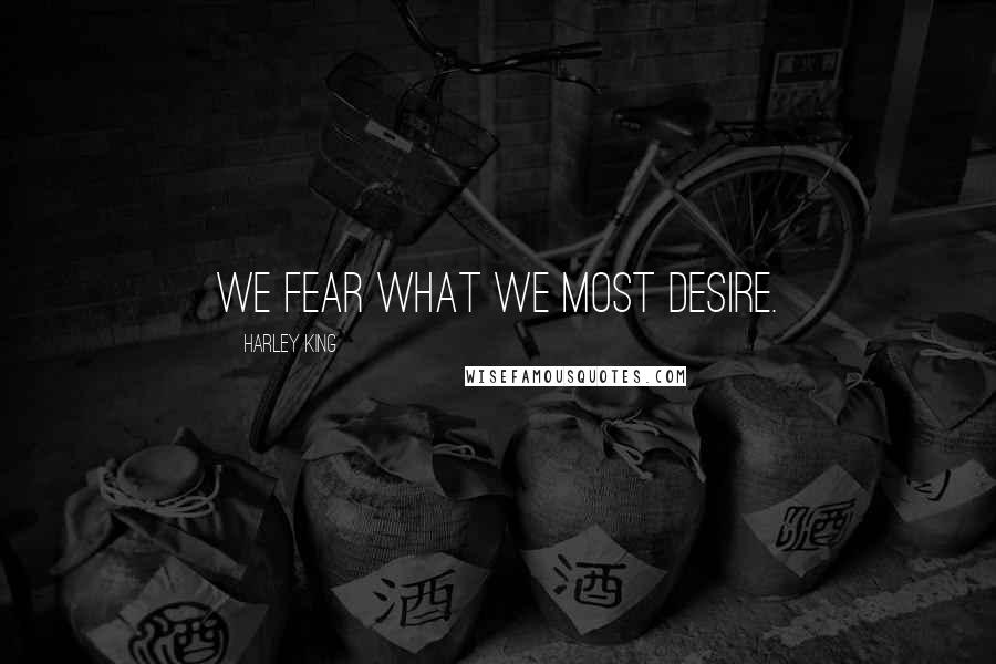 Harley King Quotes: We fear what we most desire.