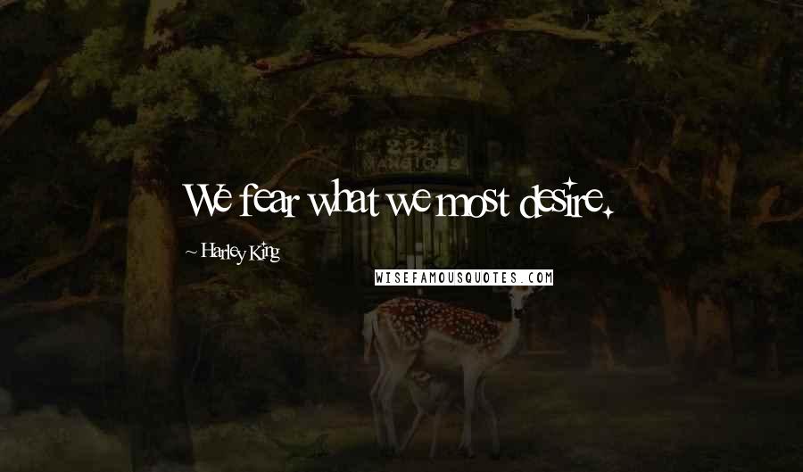 Harley King Quotes: We fear what we most desire.