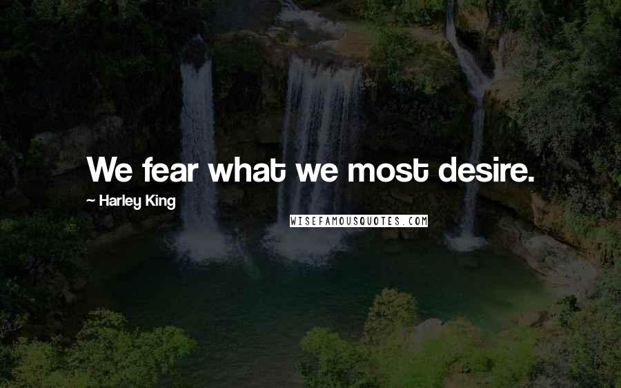 Harley King Quotes: We fear what we most desire.