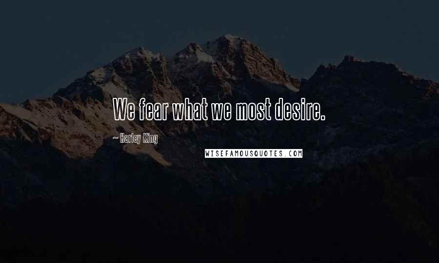 Harley King Quotes: We fear what we most desire.