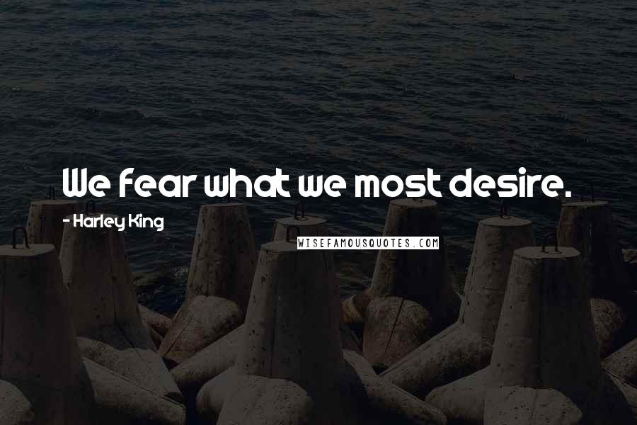 Harley King Quotes: We fear what we most desire.