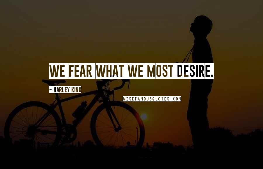 Harley King Quotes: We fear what we most desire.