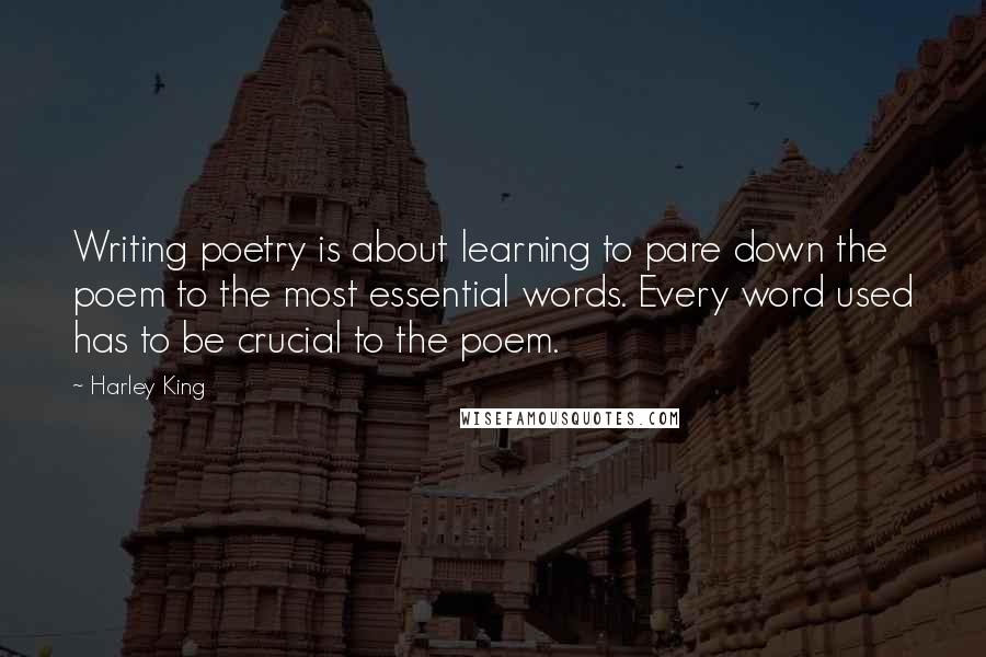 Harley King Quotes: Writing poetry is about learning to pare down the poem to the most essential words. Every word used has to be crucial to the poem.