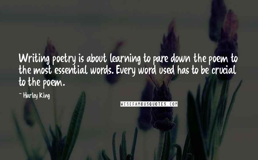 Harley King Quotes: Writing poetry is about learning to pare down the poem to the most essential words. Every word used has to be crucial to the poem.