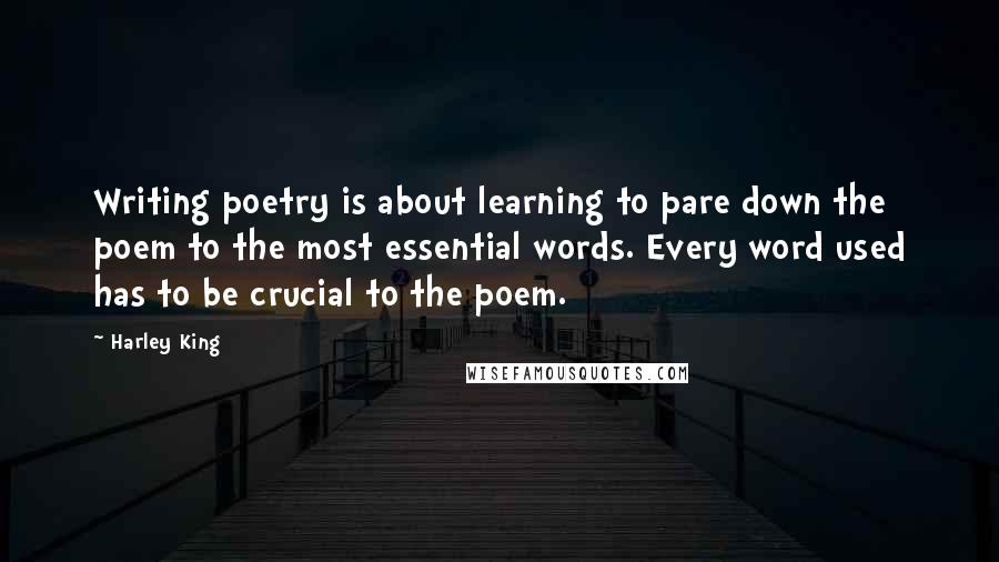 Harley King Quotes: Writing poetry is about learning to pare down the poem to the most essential words. Every word used has to be crucial to the poem.