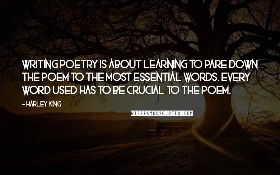 Harley King Quotes: Writing poetry is about learning to pare down the poem to the most essential words. Every word used has to be crucial to the poem.