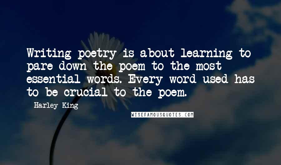 Harley King Quotes: Writing poetry is about learning to pare down the poem to the most essential words. Every word used has to be crucial to the poem.