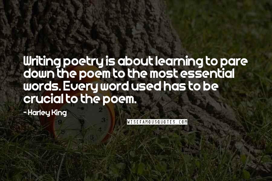 Harley King Quotes: Writing poetry is about learning to pare down the poem to the most essential words. Every word used has to be crucial to the poem.