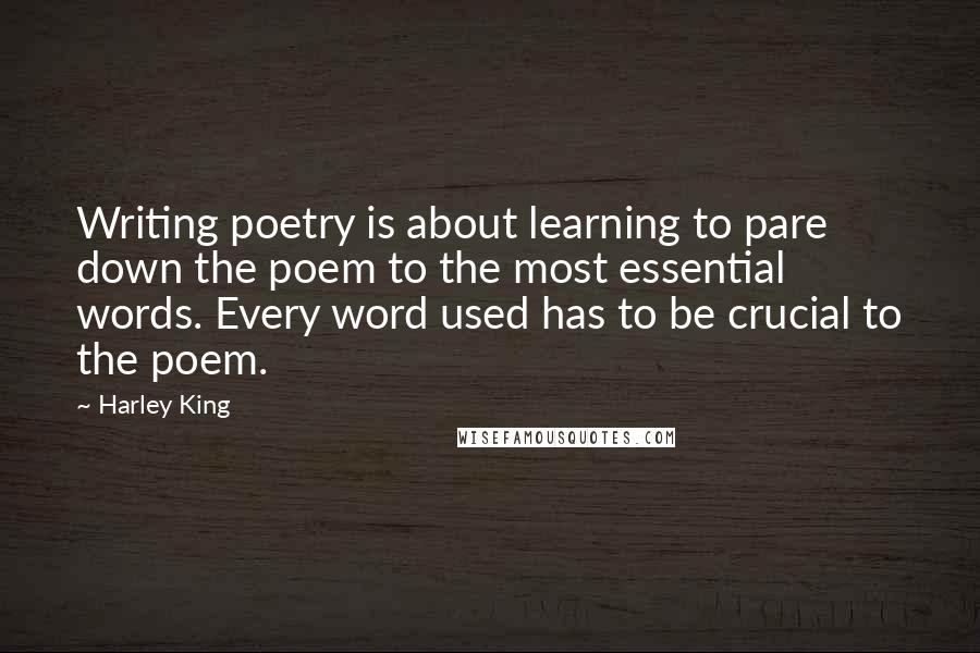Harley King Quotes: Writing poetry is about learning to pare down the poem to the most essential words. Every word used has to be crucial to the poem.