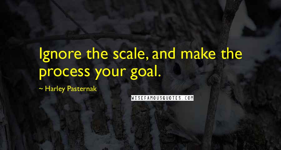 Harley Pasternak Quotes: Ignore the scale, and make the process your goal.