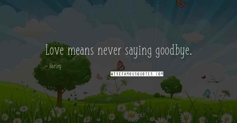 Harley Quotes: Love means never saying goodbye.