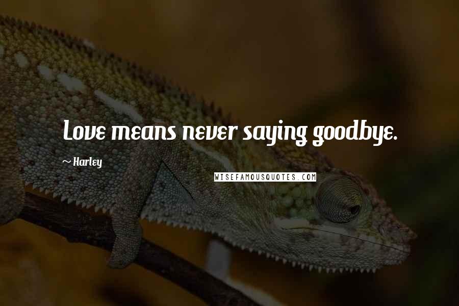 Harley Quotes: Love means never saying goodbye.