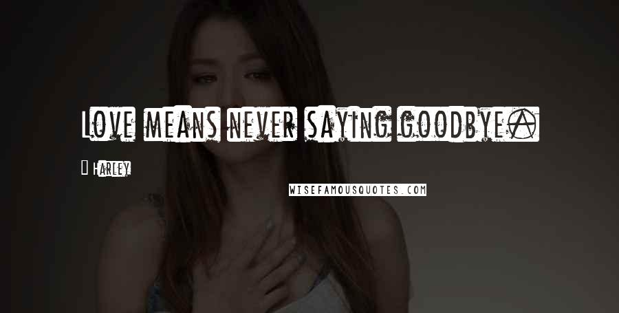 Harley Quotes: Love means never saying goodbye.