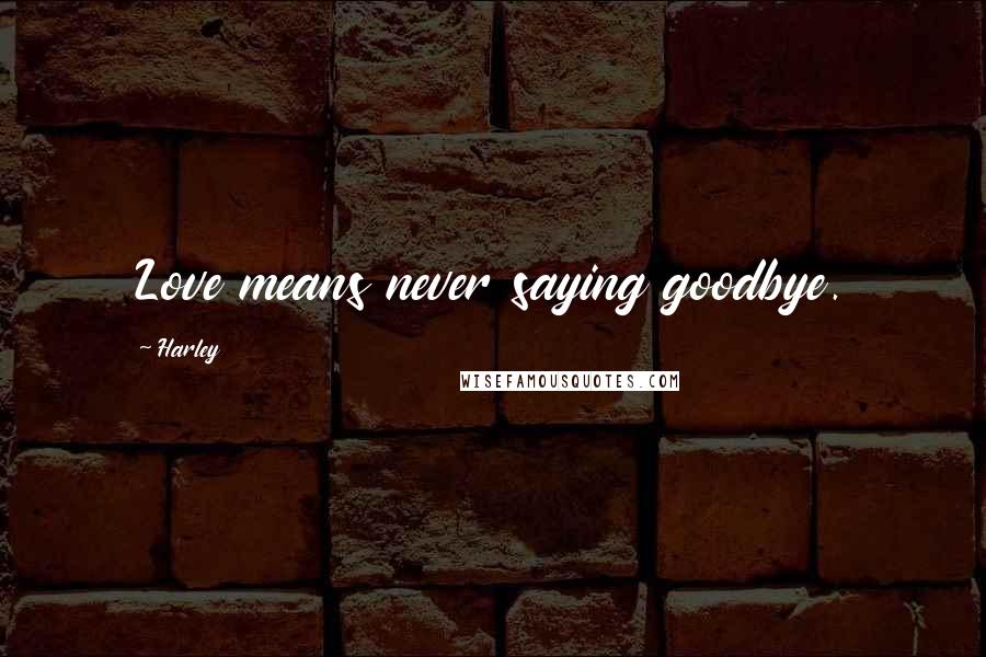 Harley Quotes: Love means never saying goodbye.