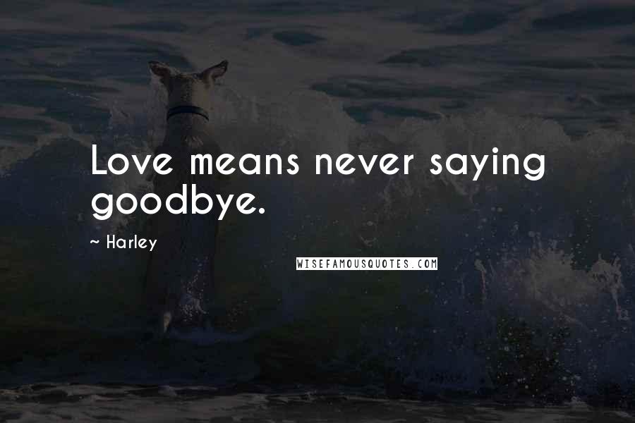 Harley Quotes: Love means never saying goodbye.