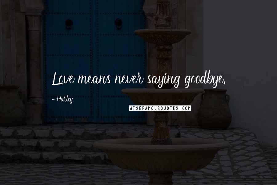 Harley Quotes: Love means never saying goodbye.