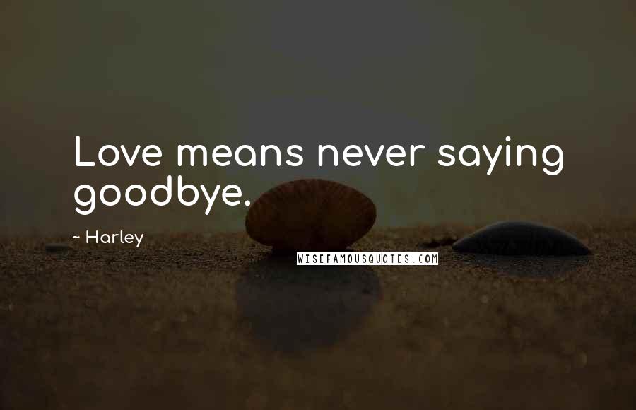 Harley Quotes: Love means never saying goodbye.