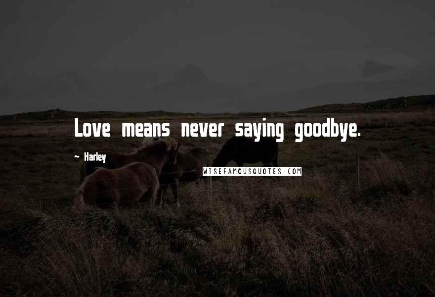 Harley Quotes: Love means never saying goodbye.