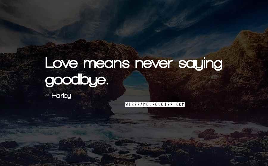 Harley Quotes: Love means never saying goodbye.
