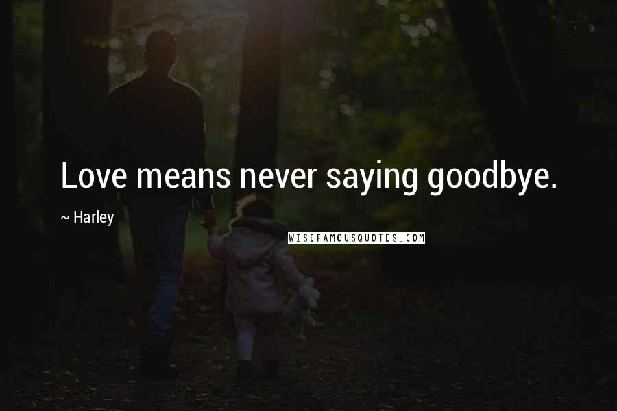 Harley Quotes: Love means never saying goodbye.