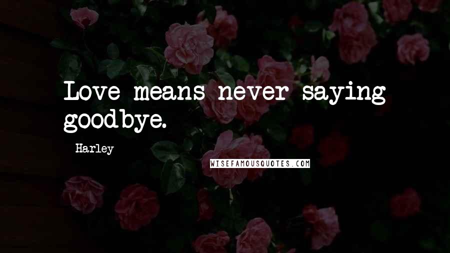 Harley Quotes: Love means never saying goodbye.