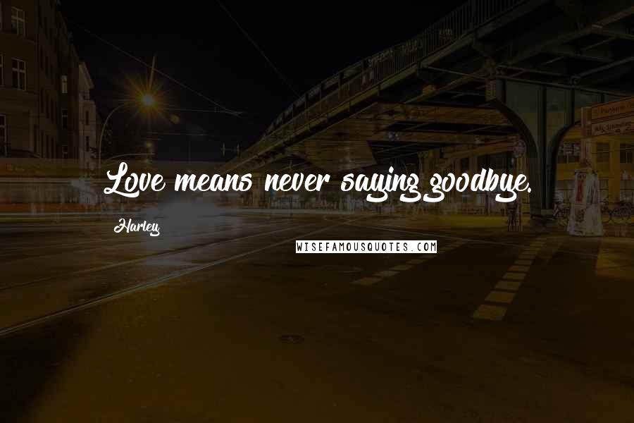 Harley Quotes: Love means never saying goodbye.