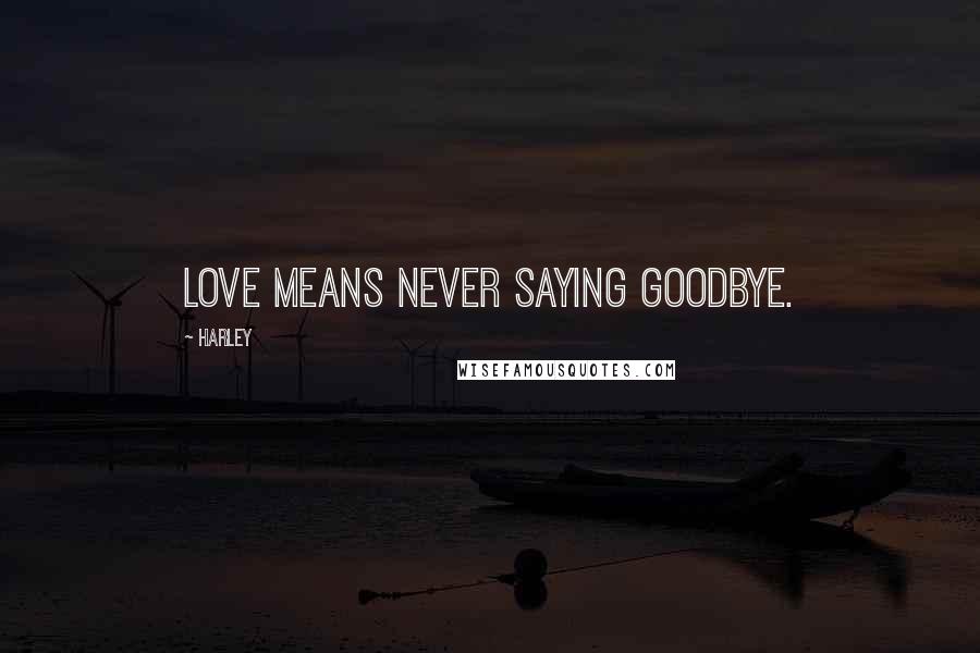 Harley Quotes: Love means never saying goodbye.