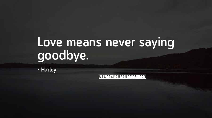 Harley Quotes: Love means never saying goodbye.