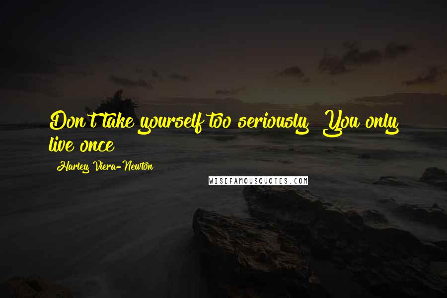 Harley Viera-Newton Quotes: Don't take yourself too seriously! You only live once!