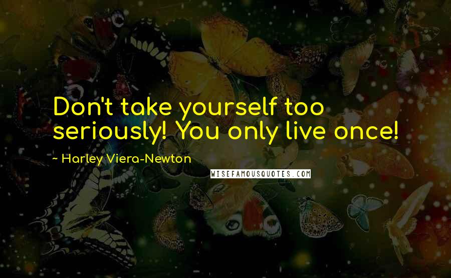 Harley Viera-Newton Quotes: Don't take yourself too seriously! You only live once!