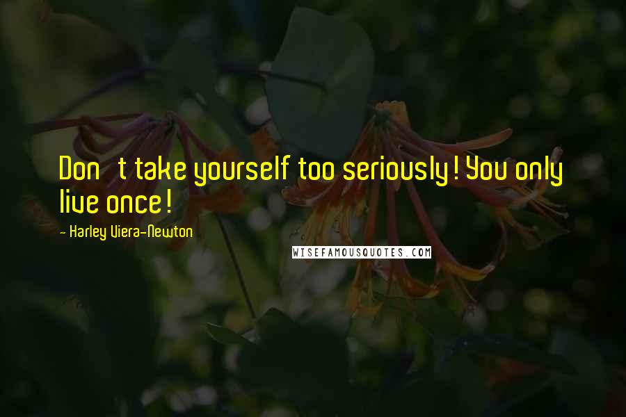 Harley Viera-Newton Quotes: Don't take yourself too seriously! You only live once!