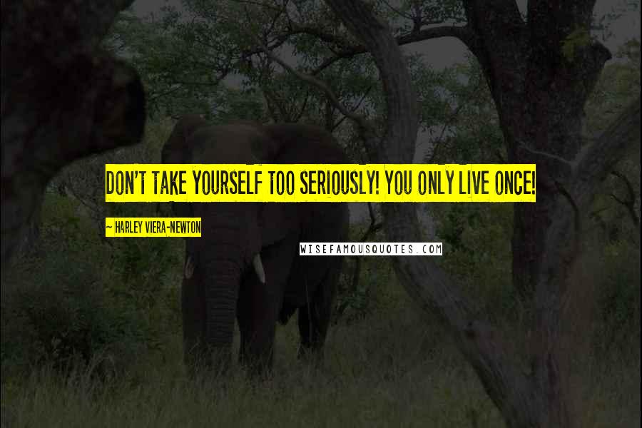 Harley Viera-Newton Quotes: Don't take yourself too seriously! You only live once!